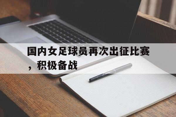国内女足球员再次出征比赛，积极备战