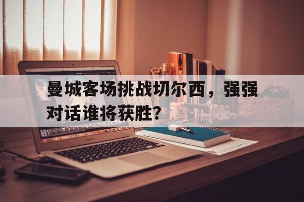 关于曼城客场挑战切尔西，强强对话谁将获胜？的信息