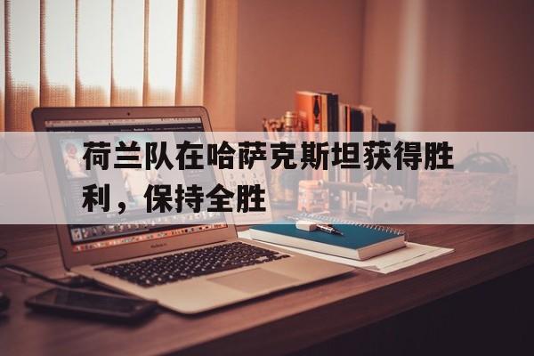 包含荷兰队在哈萨克斯坦获得胜利，保持全胜的词条